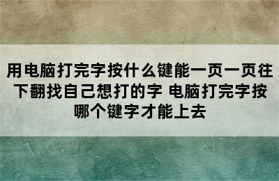 用电脑打完字按什么键能一页一页往下翻找自己想打的字 电脑打完字按哪个键字才能上去